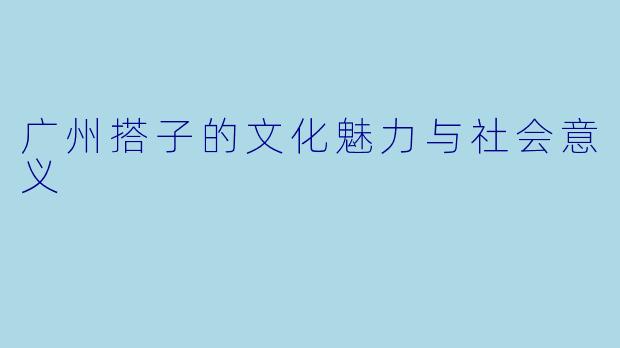 广州搭子的文化魅力与社会意义