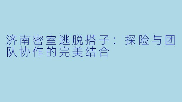 济南密室逃脱搭子:探险与团队协作的完美结合