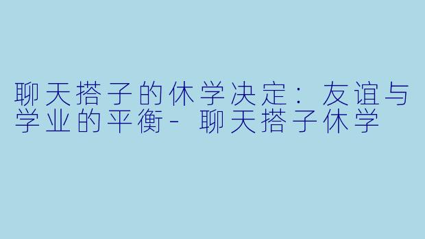 聊天搭子的休学决定：友谊与学业的平衡-聊天搭子休学