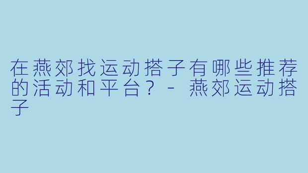 在燕郊找运动搭子有哪些推荐的活动和平台?