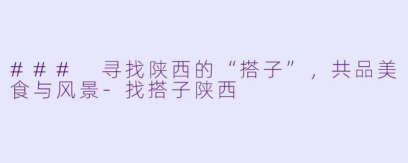 ### 寻找陕西的“搭子”，共品美食与风景-找搭子陕西