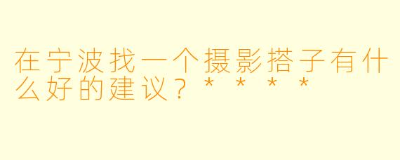 在宁波找一个摄影搭子有什么好的建议?****