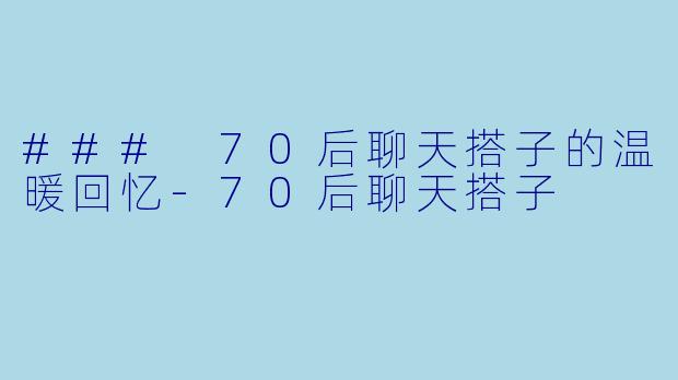 ### 70后聊天搭子的温暖回忆