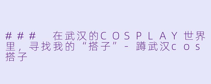 ### 在武汉的COSPLAY世界里，寻找我的“搭子”-蹲武汉cos搭子