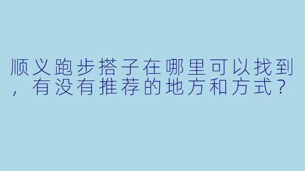 顺义跑步搭子在哪里可以找到,有没有推荐的地方和方式?