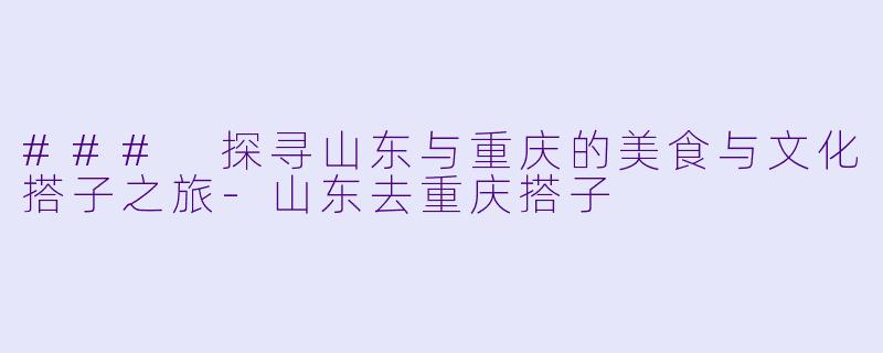 ### 探寻山东与重庆的美食与文化搭子之旅