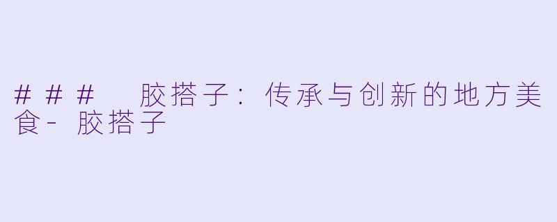 ### 胶搭子:传承与创新的地方美食-胶搭子