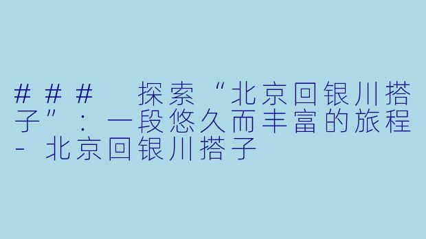 ### 探索“北京回银川搭子”：一段悠久而丰富的旅程-北京回银川搭子