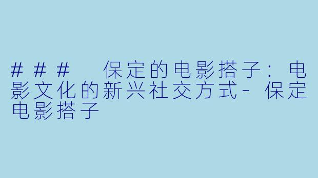 ### 保定的电影搭子:电影文化的新兴社交方式-保定电影搭子