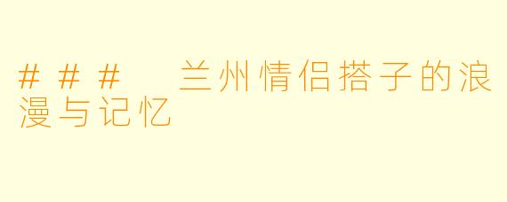 ### 兰州情侣搭子的浪漫与记忆