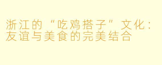 浙江的“吃鸡搭子”文化:友谊与美食的完美结合