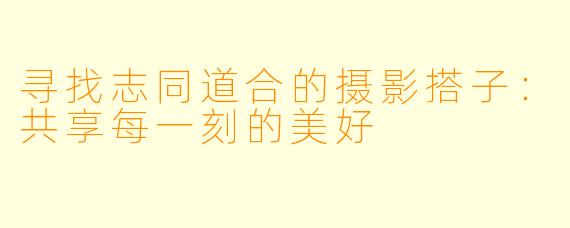 寻找志同道合的摄影搭子：共享每一刻的美好