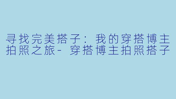 寻找完美搭子：我的穿搭博主拍照之旅-穿搭博主拍照搭子