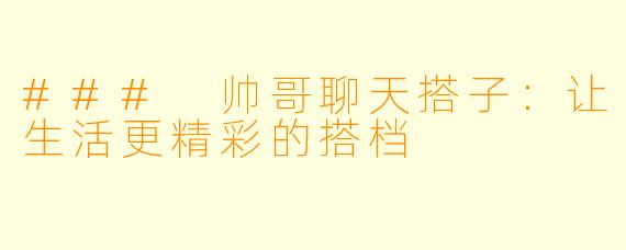 ### 帅哥聊天搭子:让生活更精彩的搭档
