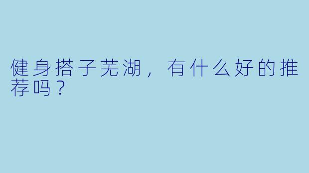 健身搭子芜湖，有什么好的推荐吗？  