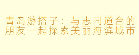青岛游搭子：与志同道合的朋友一起探索美丽海滨城市