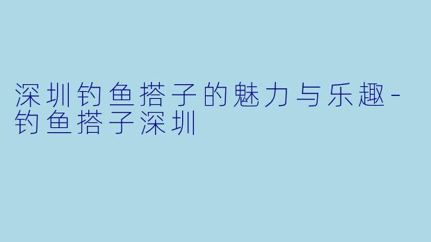 深圳钓鱼搭子的魅力与乐趣