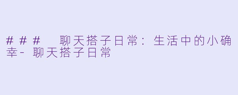 ### 聊天搭子日常：生活中的小确幸-聊天搭子日常