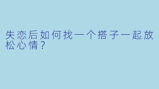 失恋后如何找一个搭子一起放松心情？  