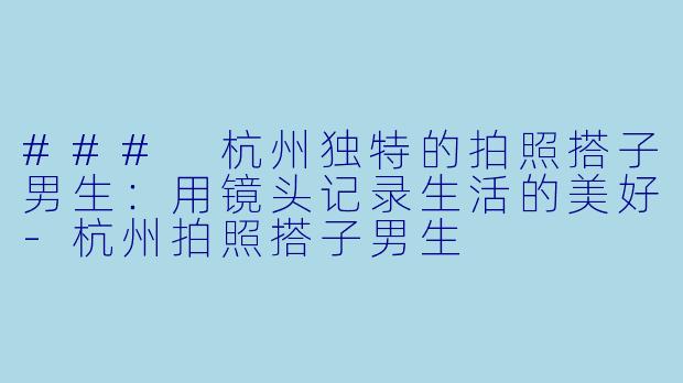 ### 杭州独特的拍照搭子男生：用镜头记录生活的美好-杭州拍照搭子男生