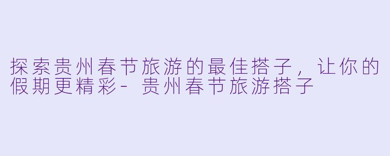探索贵州春节旅游的最佳搭子,让你的假期更精彩