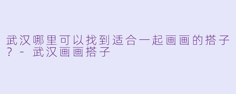 武汉哪里可以找到适合一起画画的搭子？