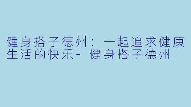 健身搭子德州：一起追求健康生活的快乐-健身搭子德州