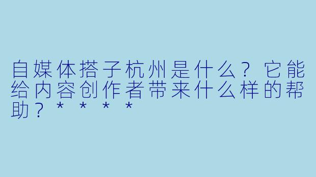 自媒体搭子杭州是什么?它能给内容创作者带来什么样的帮助?****