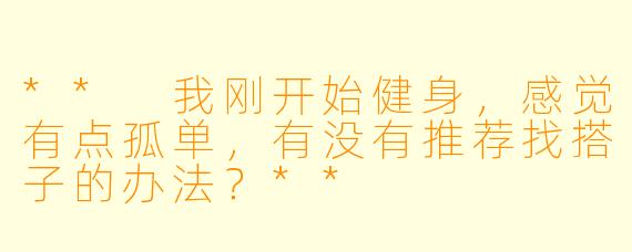 ** 我刚开始健身，感觉有点孤单，有没有推荐找搭子的办法？**