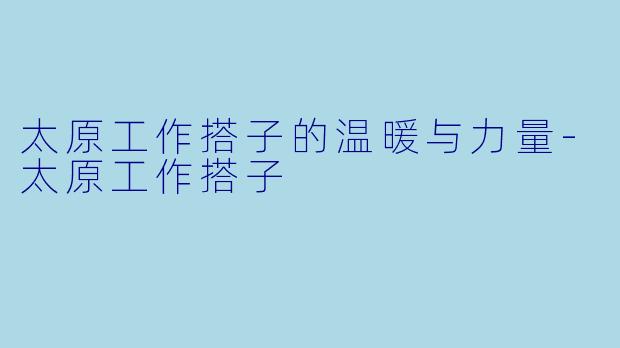 太原工作搭子的温暖与力量-太原工作搭子