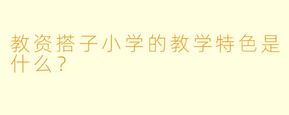 教资搭子小学的教学特色是什么？