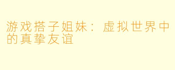 游戏搭子姐妹:虚拟世界中的真挚友谊