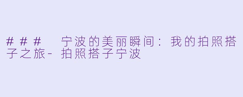 ### 宁波的美丽瞬间:我的拍照搭子之旅