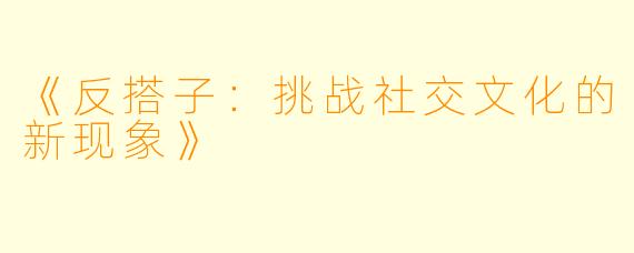 《反搭子：挑战社交文化的新现象》