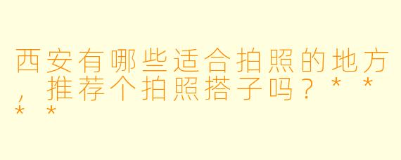 西安有哪些适合拍照的地方,推荐个拍照搭子吗?****