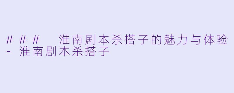 ### 淮南剧本杀搭子的魅力与体验
