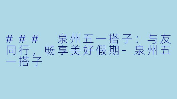 ### 泉州五一搭子:与友同行,畅享美好假期