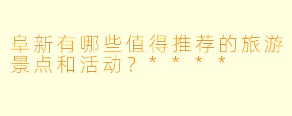 阜新有哪些值得推荐的旅游景点和活动?****