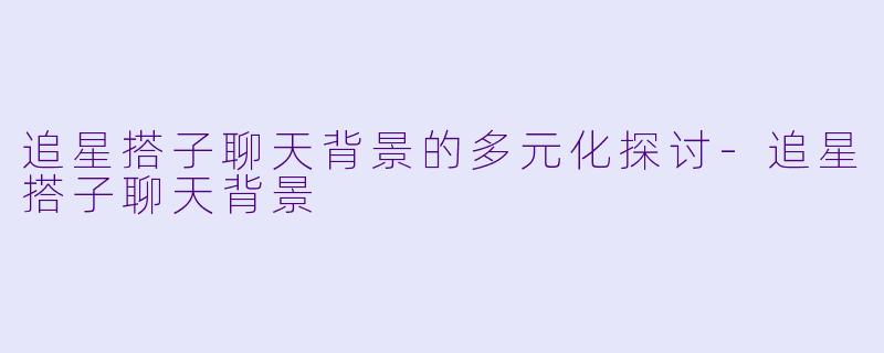 追星搭子聊天背景的多元化探讨