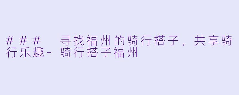 ### 寻找福州的骑行搭子,共享骑行乐趣