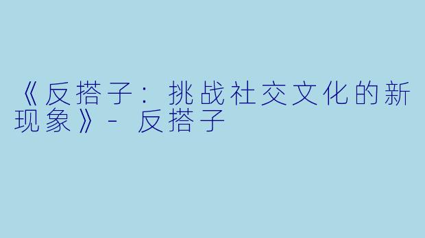 《反搭子：挑战社交文化的新现象》-反搭子