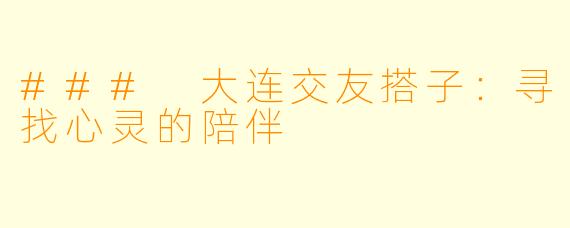 ### 大连交友搭子:寻找心灵的陪伴