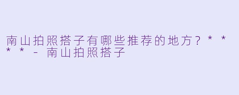 南山拍照搭子有哪些推荐的地方?****