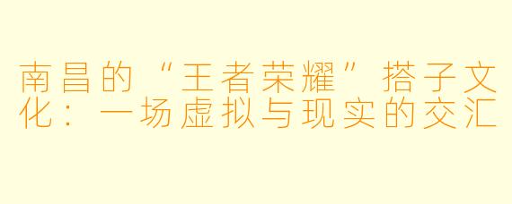 南昌的“王者荣耀”搭子文化：一场虚拟与现实的交汇