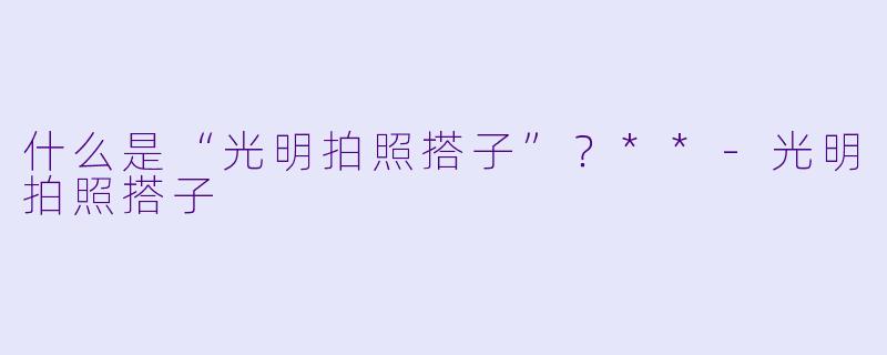 什么是“光明拍照搭子”？**