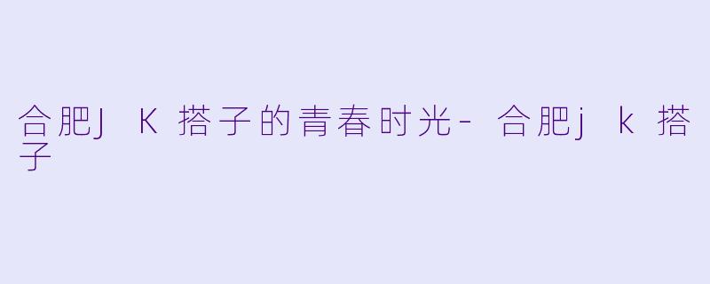 合肥JK搭子的青春时光-合肥jk搭子