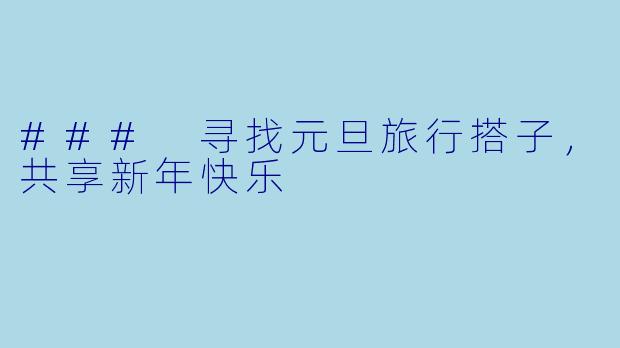 ### 寻找元旦旅行搭子，共享新年快乐