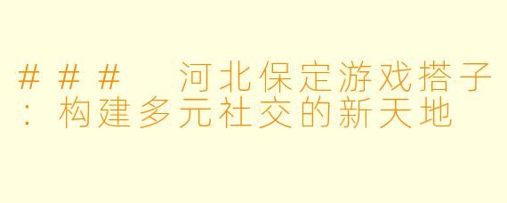 ### 河北保定游戏搭子：构建多元社交的新天地