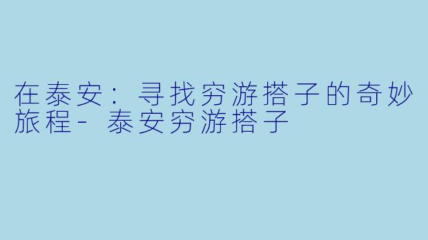 在泰安:寻找穷游搭子的奇妙旅程