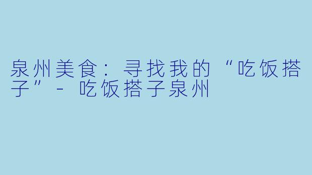 泉州美食：寻找我的“吃饭搭子”-吃饭搭子泉州